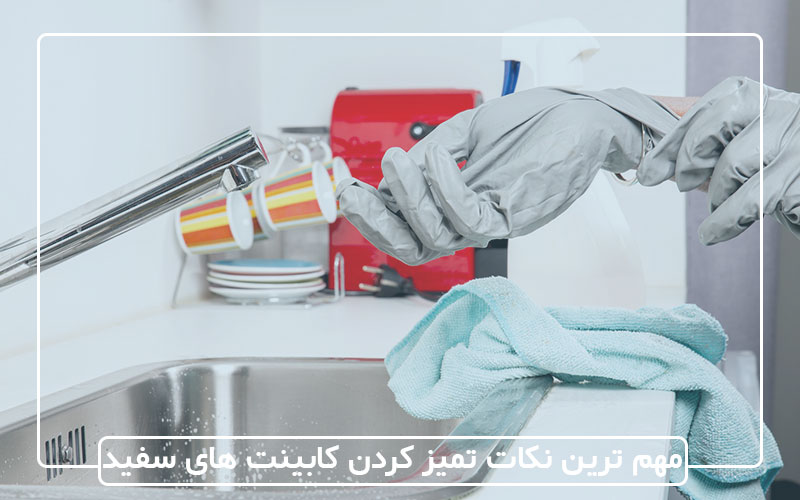مهم ترین نکات در هنگام تمیز کردن کابینت های سفید